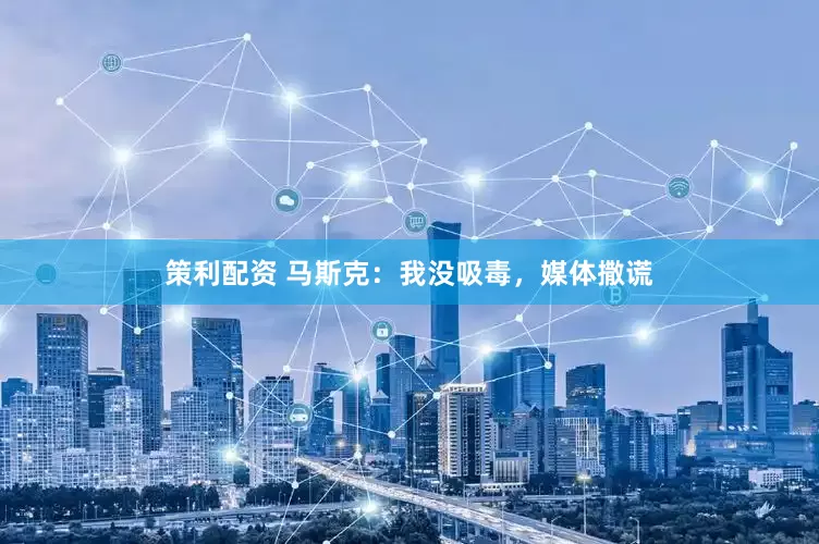策利配资 马斯克：我没吸毒，媒体撒谎