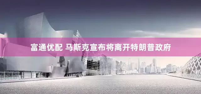 富通优配 马斯克宣布将离开特朗普政府