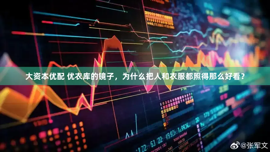 大资本优配 优衣库的镜子，为什么把人和衣服都照得那么好看？