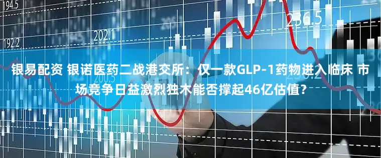 银易配资 银诺医药二战港交所：仅一款GLP-1药物进入临床 市场竞争日益激烈独木能否撑起46亿估值？