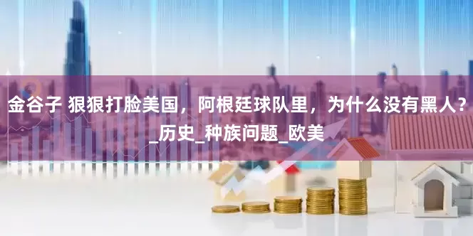 金谷子 狠狠打脸美国，阿根廷球队里，为什么没有黑人？_历史_种族问题_欧美
