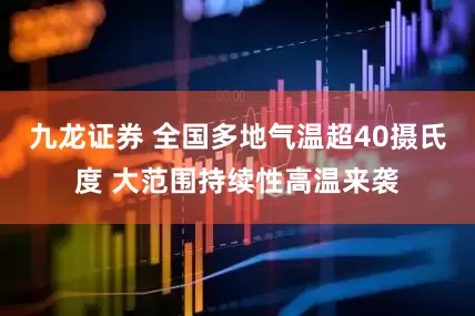 九龙证券 全国多地气温超40摄氏度 大范围持续性高温来袭