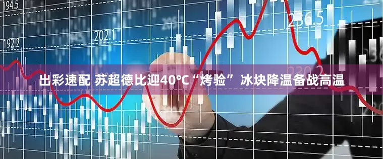 出彩速配 苏超德比迎40℃“烤验” 冰块降温备战高温