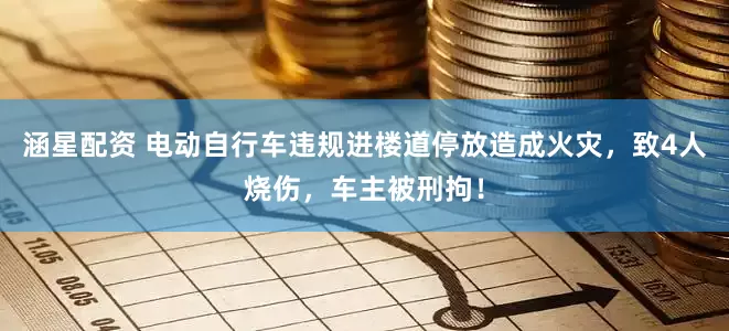 涵星配资 电动自行车违规进楼道停放造成火灾，致4人烧伤，车主被刑拘！