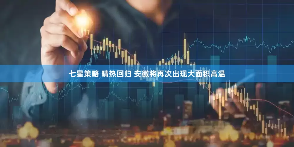 七星策略 晴热回归 安徽将再次出现大面积高温