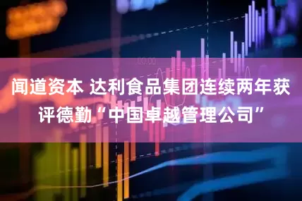 闻道资本 达利食品集团连续两年获评德勤“中国卓越管理公司”