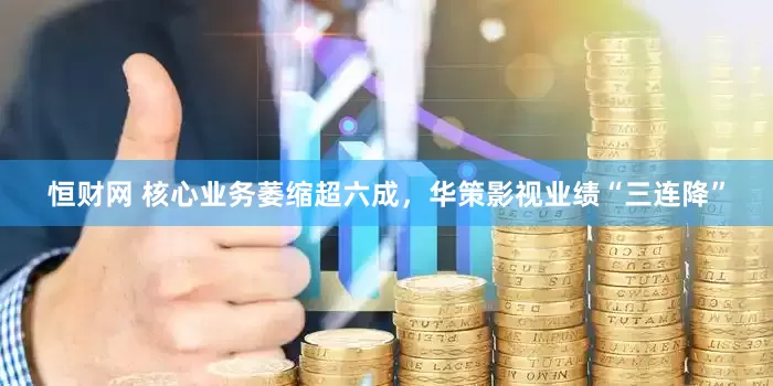 恒财网 核心业务萎缩超六成，华策影视业绩“三连降”