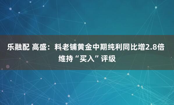 乐融配 高盛：料老铺黄金中期纯利同比增2.8倍 维持“买入”评级