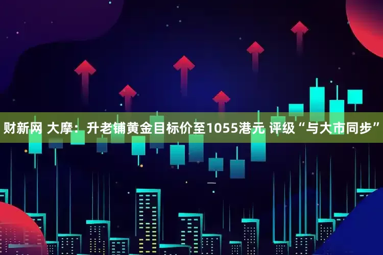 财新网 大摩：升老铺黄金目标价至1055港元 评级“与大市同步”