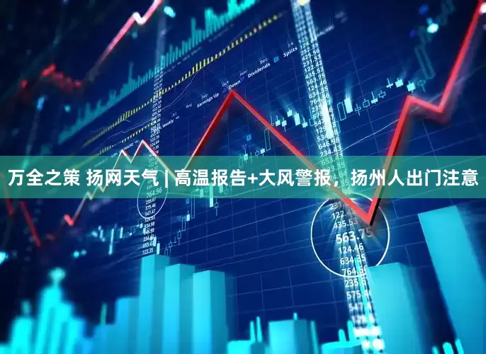 万全之策 扬网天气 | 高温报告+大风警报，扬州人出门注意