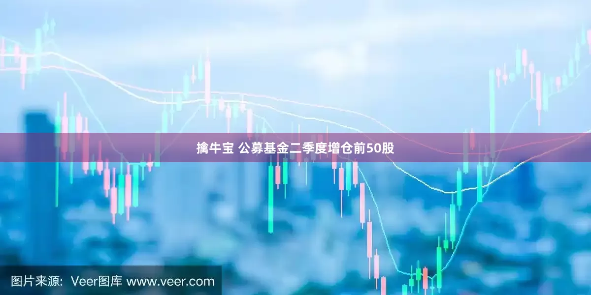 擒牛宝 公募基金二季度增仓前50股