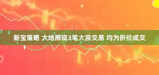 新宝策略 大地熊现3笔大宗交易 均为折价成交