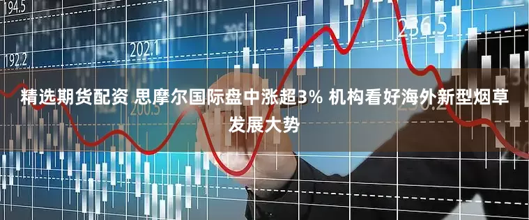 精选期货配资 思摩尔国际盘中涨超3% 机构看好海外新型烟草发展大势
