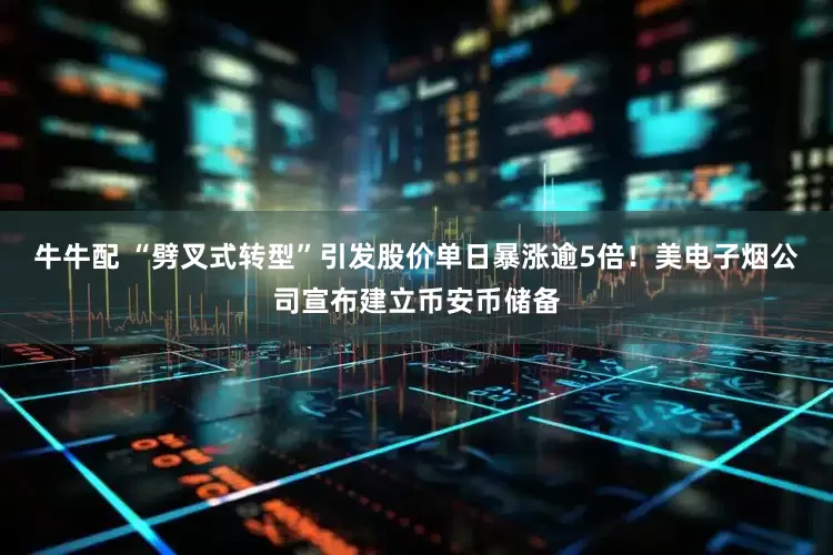 牛牛配 “劈叉式转型”引发股价单日暴涨逾5倍！美电子烟公司宣布建立币安币储备