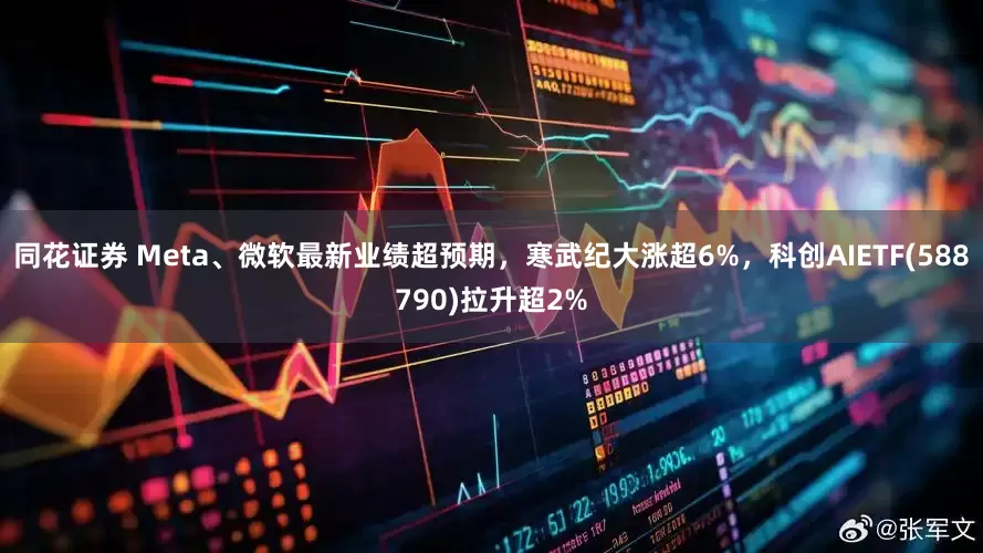 同花证券 Meta、微软最新业绩超预期，寒武纪大涨超6%，科创AIETF(588790)拉升超2%
