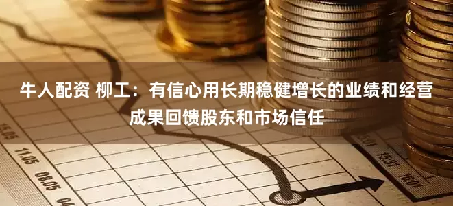 牛人配资 柳工：有信心用长期稳健增长的业绩和经营成果回馈股东和市场信任
