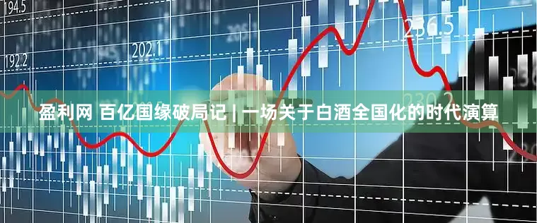 盈利网 百亿国缘破局记 | 一场关于白酒全国化的时代演算