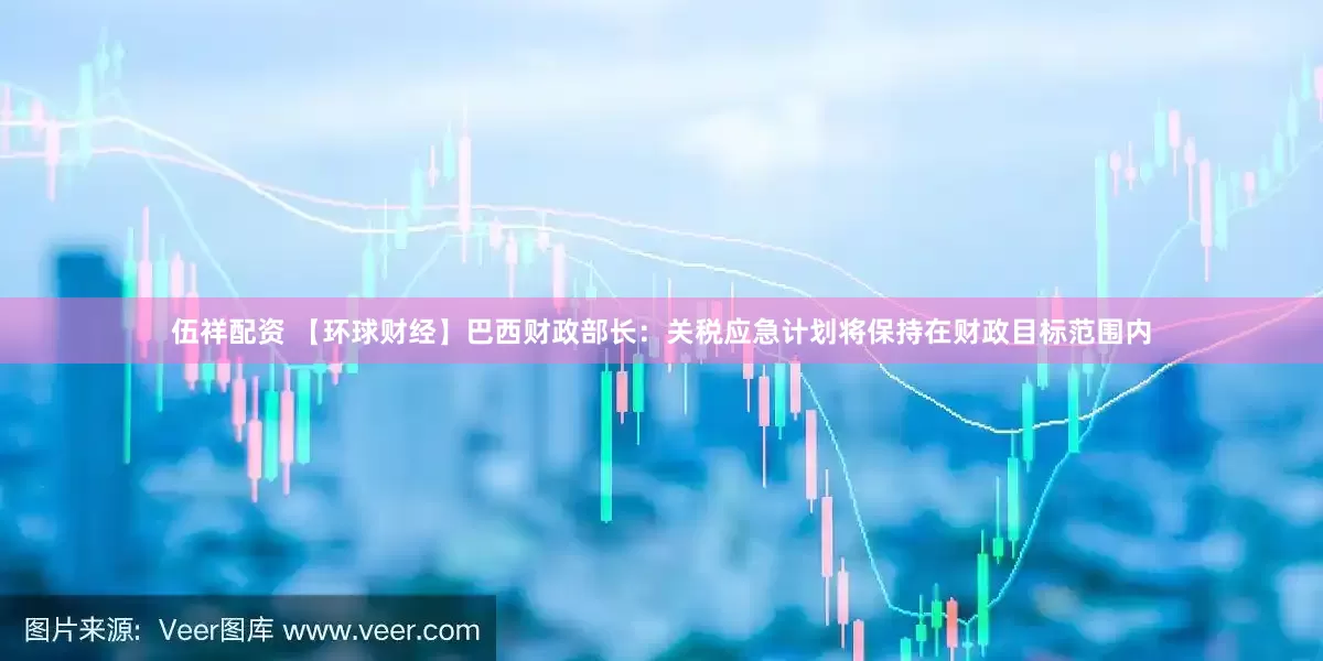 伍祥配资 【环球财经】巴西财政部长：关税应急计划将保持在财政目标范围内