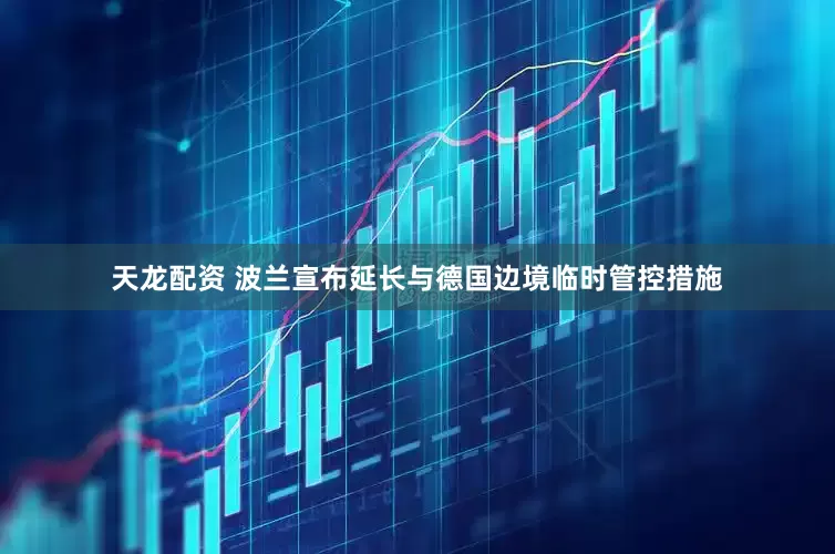 天龙配资 波兰宣布延长与德国边境临时管控措施