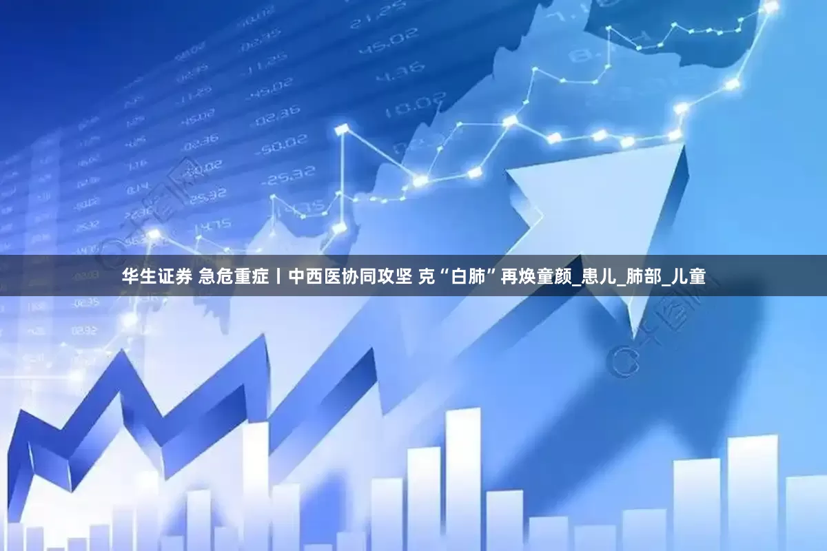 华生证券 急危重症丨中西医协同攻坚 克“白肺”再焕童颜_患儿_肺部_儿童