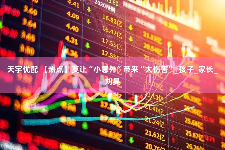 天宇优配 【热点】莫让“小意外”带来“大伤害”_孩子_家长_刘昊