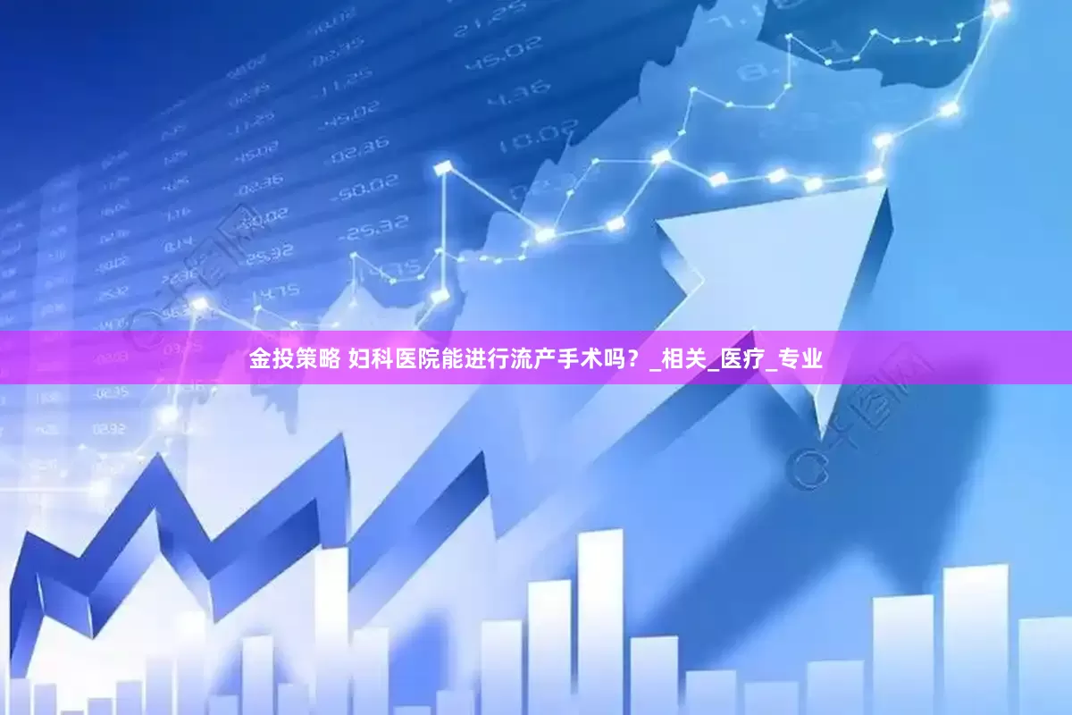 金投策略 妇科医院能进行流产手术吗？_相关_医疗_专业
