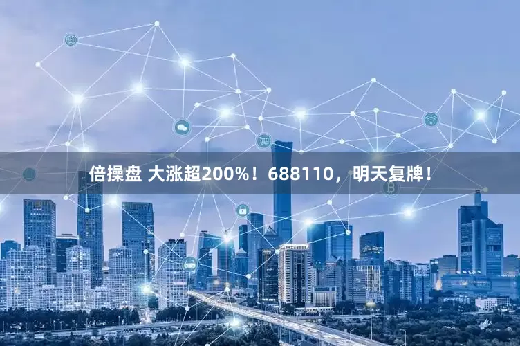 倍操盘 大涨超200%！688110，明天复牌！