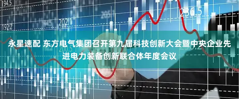 永星速配 东方电气集团召开第九届科技创新大会暨中央企业先进电力装备创新联合体年度会议