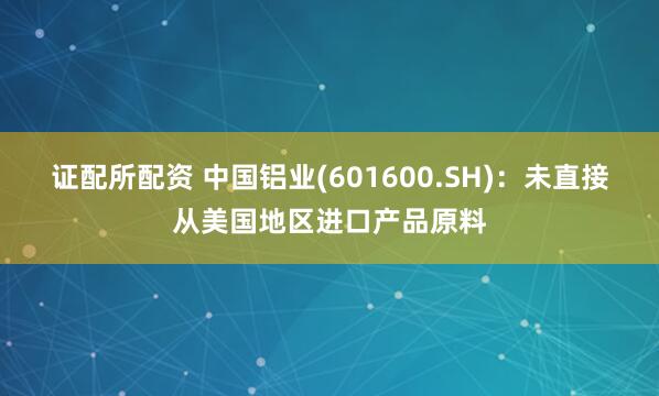 证配所配资 中国铝业(601600.SH)：未直接从美国地区进口产品原料