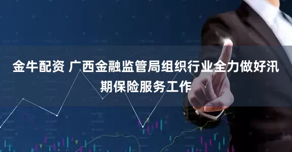 金牛配资 广西金融监管局组织行业全力做好汛期保险服务工作