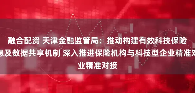 融合配资 天津金融监管局：推动构建有效科技保险信息及数据共享机制 深入推进保险机构与科技型企业精准对接