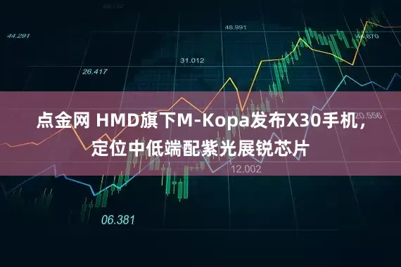 点金网 HMD旗下M-Kopa发布X30手机，定位中低端配紫光展锐芯片