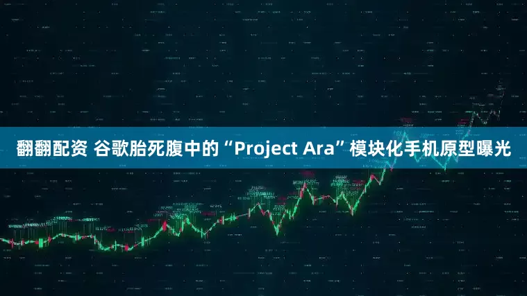 翻翻配资 谷歌胎死腹中的“Project Ara”模块化手机原型曝光