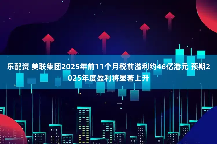 乐配资 美联集团2025年前11个月税前溢利约46亿港元 预期2025年度盈利将显著上升