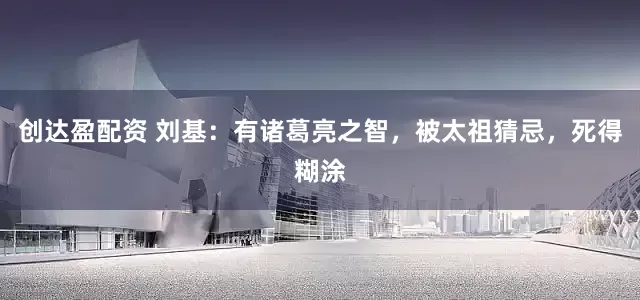 创达盈配资 刘基：有诸葛亮之智，被太祖猜忌，死得糊涂