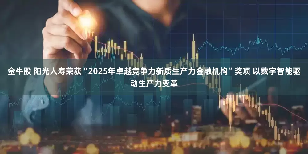 金牛股 阳光人寿荣获“2025年卓越竞争力新质生产力金融机构”奖项 以数字智能驱动生产力变革