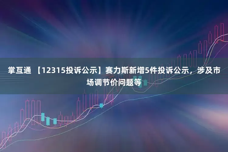 掌互通 【12315投诉公示】赛力斯新增5件投诉公示，涉及市场调节价问题等
