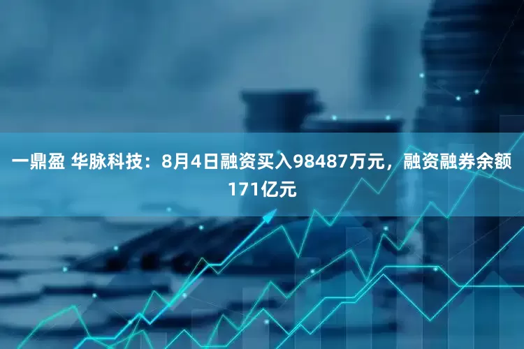 一鼎盈 华脉科技：8月4日融资买入98487万元，融资融券余额171亿元