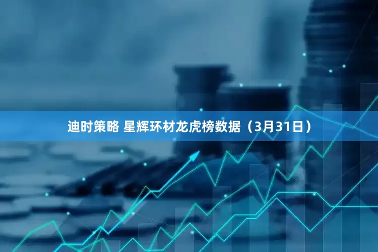 迪时策略 星辉环材龙虎榜数据（3月31日）