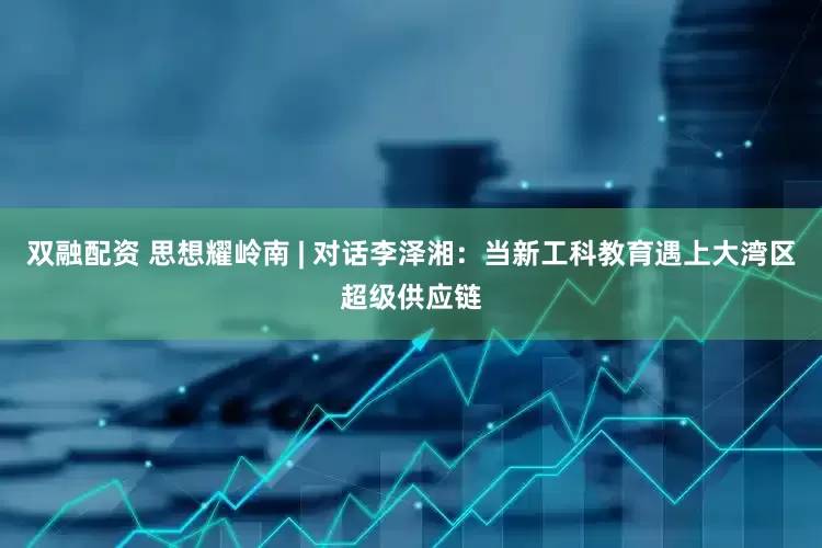 双融配资 思想耀岭南 | 对话李泽湘：当新工科教育遇上大湾区超级供应链